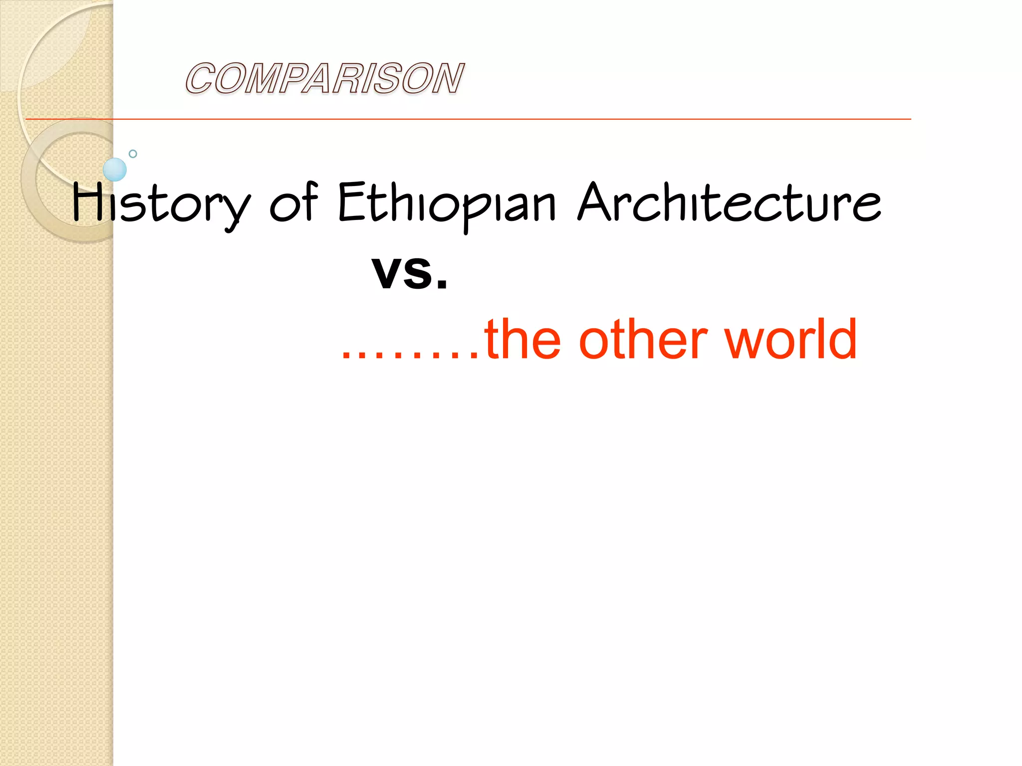 COMPARISON
History of Ethiopian Architecture
vs.
..……the other world
 