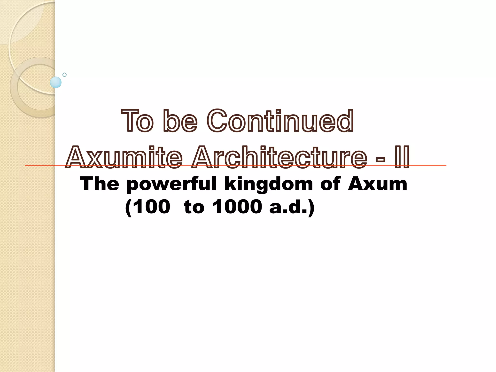 The powerful kingdom of Axum
(100 to 1000 a.d.)
To be Continued
Axumite Architecture - II
 