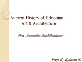 Ancient History of Ethiopian
Art & Architecture
Pre- Axumite Architecture
Prep. By Ephrem N.
 