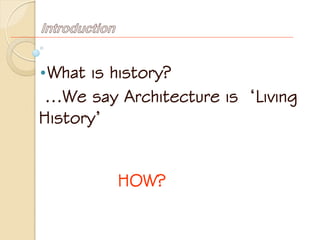 Introduction
•What is history?
…We say Architecture is ‘Living
History’
HOW?
 