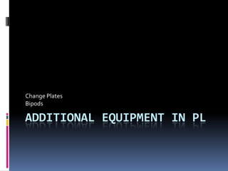 Change Plates
Bipods

ADDITIONAL EQUIPMENT IN PL
 