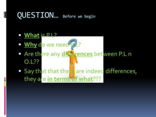 QUESTION…        Before we begin



 What is P.L?
 Why do we need P.L?
 Are there any differences between P.L n
  O.L??
 Say that that there are indeed differences,
  they are in terms of what???
 