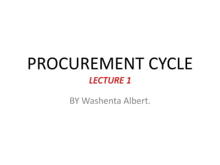 PROCUREMENT CYCLE
LECTURE 1
BY Washenta Albert.
 