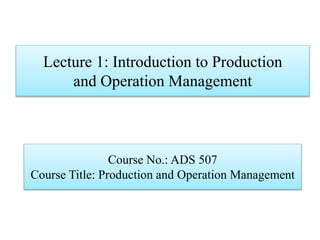 Lecture 1: Introduction to Production
and Operation Management
Course No.: ADS 507
Course Title: Production and Operation Management
 