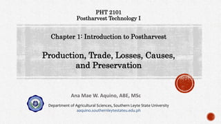 Production, Trade, Losses, Causes,
and Preservation
Ana Mae W. Aquino, ABE, MSc
PHT 2101
Postharvest Technology I
Chapter 1: Introduction to Postharvest
Department of Agricultural Sciences, Southern Leyte State University
aaquino.southernleytestateu.edu.ph
 