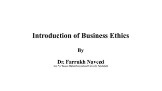 Introduction of Business Ethics
By
Dr. Farrukh Naveed
Asst Prof finance (Riphah International University Faisalabad)
 