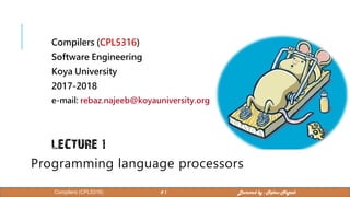 Compilers (CPL5316)
Software Engineering
Koya University
2017-2018
e-mail: rebaz.najeeb@koyauniversity.org
LECTURE 1
Programming language processors
1
Compilers (CPL5316) # 1 Lectured by : Rebaz Najeeb
 