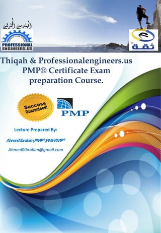 Lecture PreparedBy: 
Ahmed Ibrahim,PMP®,PMI-RMP® Ahmed0Ibrahim@gmail.com 
Thiqah& Professionalengineers.us 
PMP®CertificateExam preparationCourse.  