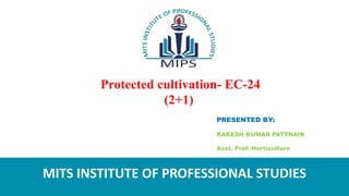 Protected cultivation- EC-24
(2+1)
PRESENTED BY:
RAKESH KUMAR PATTNAIK
Asst. Prof. Horticulture
MITS INSTITUTE OF PROFESSIONAL STUDIES
 