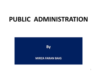 PUBLIC ADMINISTRATION
By
MIRZA FARAN BAIG
1
 