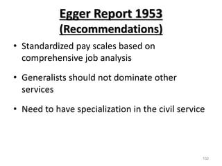 Egger Report 1953
(Recommendations)
• Standardized pay scales based on
comprehensive job analysis
• Generalists should not dominate other
services
• Need to have specialization in the civil service
102
 