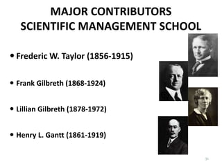 MAJOR CONTRIBUTORS
SCIENTIFIC MANAGEMENT SCHOOL
 Frederic W. Taylor (1856-1915)
 Frank Gilbreth (1868-1924)
 Lillian Gilbreth (1878-1972)
 Henry L. Gantt (1861-1919)
31
 