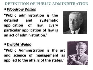 Woodrow Wilson
“Public administration is the
detailed and systematic
application of law. Every
particular application of law is
an act of administration.”
4
DEFINITION OF PUBLIC ADMINISTRATION
Dwight Waldo
“Public Administration is the art
and science of management as
applied to the affairs of the states.”
 