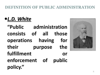 L.D. White
“Public administration
consists of all those
operations having for
their purpose the
fulfillment or
enforcement of public
policy.”
5
DEFINITION OF PUBLIC ADMINISTRATION
 