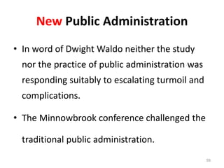 New Public Administration
• In word of Dwight Waldo neither the study
nor the practice of public administration was
responding suitably to escalating turmoil and
complications.
• The Minnowbrook conference challenged the
traditional public administration.
59
 