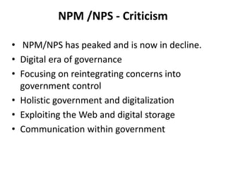 NPM /NPS - Criticism
• NPM/NPS has peaked and is now in decline.
• Digital era of governance
• Focusing on reintegrating concerns into
government control
• Holistic government and digitalization
• Exploiting the Web and digital storage
• Communication within government
 