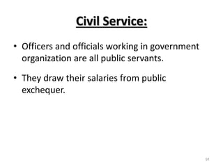 Civil Service:
• Officers and officials working in government
organization are all public servants.
• They draw their salaries from public
exchequer.
91
 