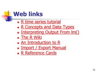 10
Web links
 R time series tutorial
 R Concepts and Data Types
 Interpreting Output From lm()
 The R Wiki
 An Introduction to R
 Import / Export Manual
 R Reference Cards
 