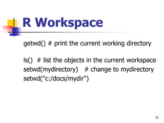 31
R Workspace
getwd() # print the current working directory
ls() # list the objects in the current workspace
setwd(mydirectory) # change to mydirectory
setwd("c:/docs/mydir")
 