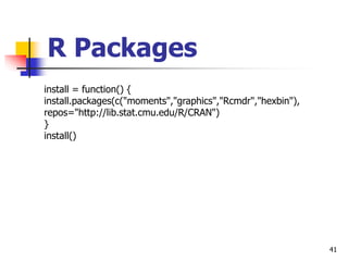 41
R Packages
install = function() {
install.packages(c("moments","graphics","Rcmdr","hexbin"),
repos="http://lib.stat.cmu.edu/R/CRAN")
}
install()
 