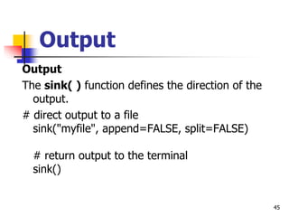 45
Output
Output
The sink( ) function defines the direction of the
output.
# direct output to a file
sink("myfile", append=FALSE, split=FALSE)
# return output to the terminal
sink()
 
