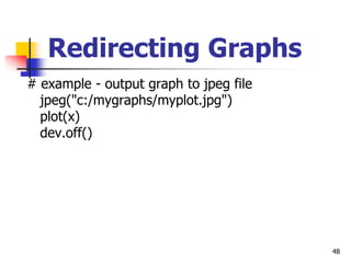 48
Redirecting Graphs
# example - output graph to jpeg file
jpeg("c:/mygraphs/myplot.jpg")
plot(x)
dev.off()
 