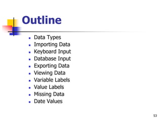 53
Outline
 Data Types
 Importing Data
 Keyboard Input
 Database Input
 Exporting Data
 Viewing Data
 Variable Labels
 Value Labels
 Missing Data
 Date Values
 