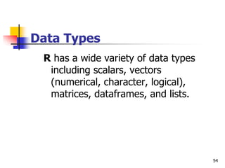 54
Data Types
R has a wide variety of data types
including scalars, vectors
(numerical, character, logical),
matrices, dataframes, and lists.
 