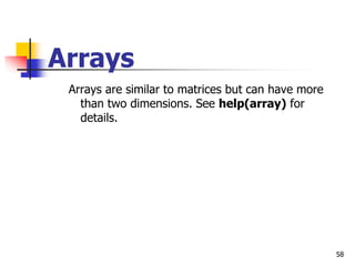 58
Arrays
Arrays are similar to matrices but can have more
than two dimensions. See help(array) for
details.
 