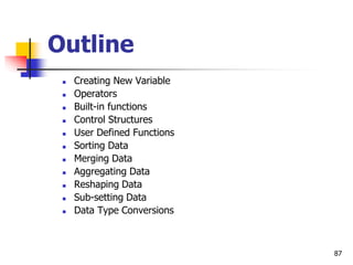 87
Outline
 Creating New Variable
 Operators
 Built-in functions
 Control Structures
 User Defined Functions
 Sorting Data
 Merging Data
 Aggregating Data
 Reshaping Data
 Sub-setting Data
 Data Type Conversions
 