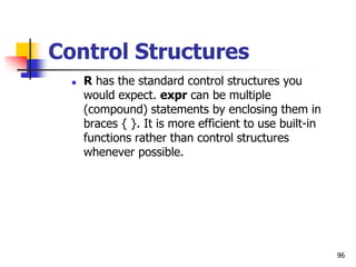 96
Control Structures
 R has the standard control structures you
would expect. expr can be multiple
(compound) statements...