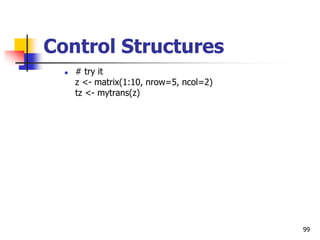 99
Control Structures
 # try it
z <- matrix(1:10, nrow=5, ncol=2)
tz <- mytrans(z)
 