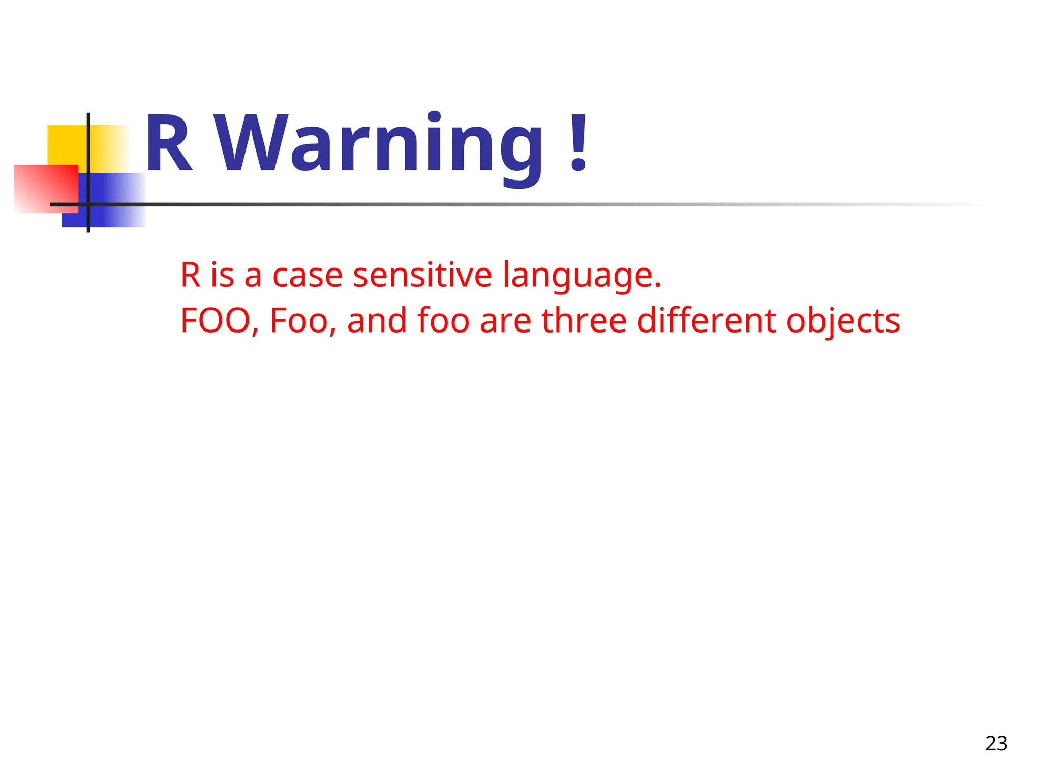 23
R Warning !
R is a case sensitive language.
FOO, Foo, and foo are three different objects
 