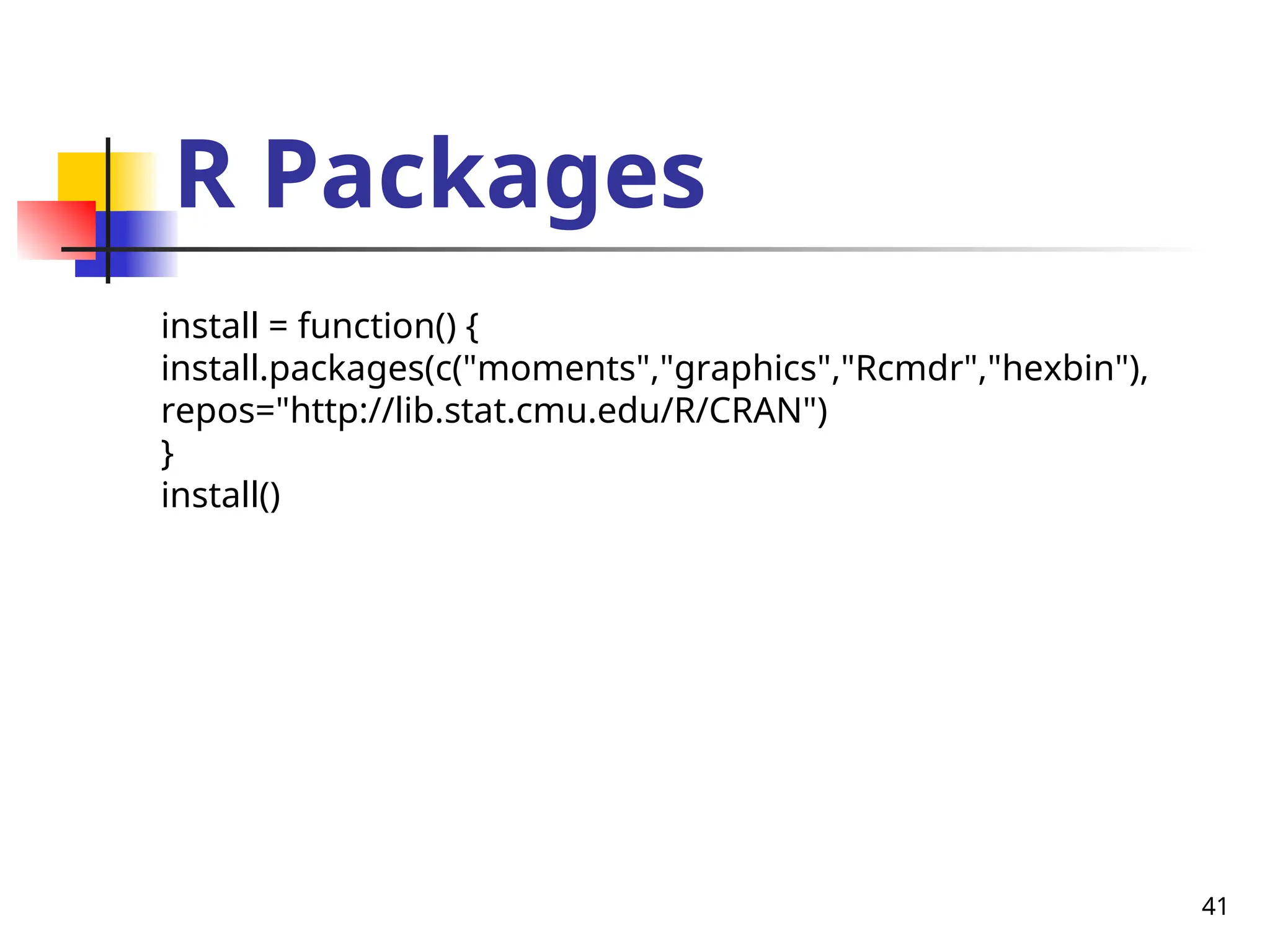 41
R Packages
install = function() {
install.packages(c("moments","graphics","Rcmdr","hexbin"),
repos="http://lib.stat.cmu.edu/R/CRAN")
}
install()
 
