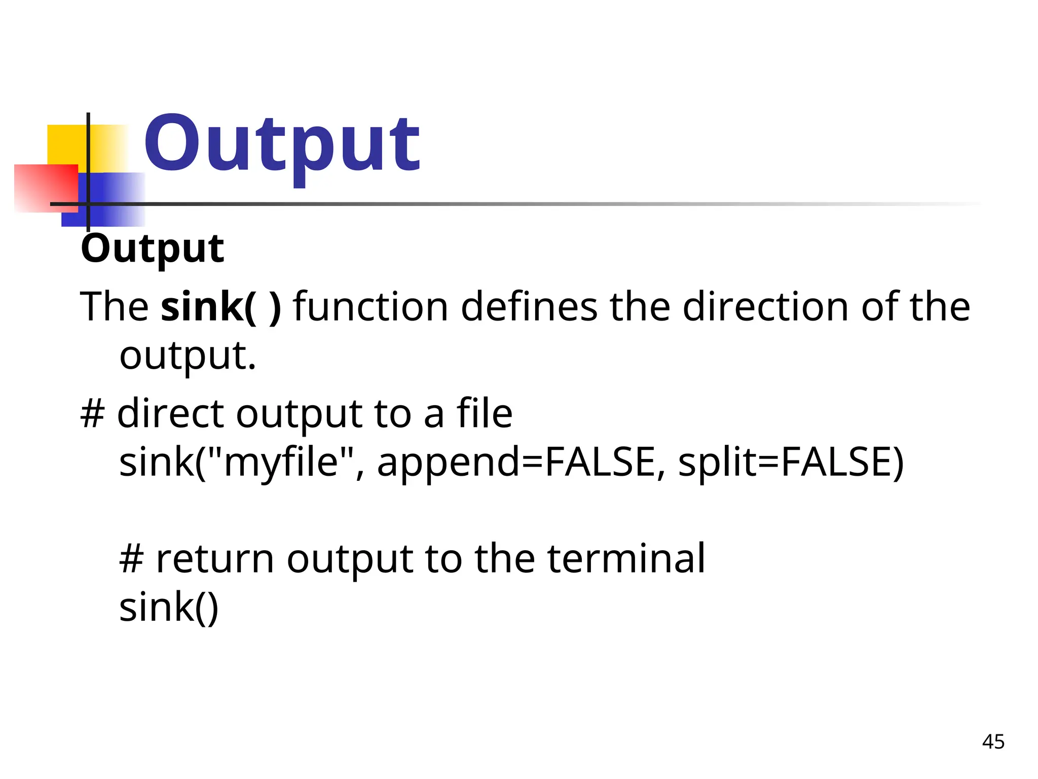 45
Output
Output
The sink( ) function defines the direction of the
output.
# direct output to a file
sink("myfile", append=FALSE, split=FALSE)
# return output to the terminal
sink()
 