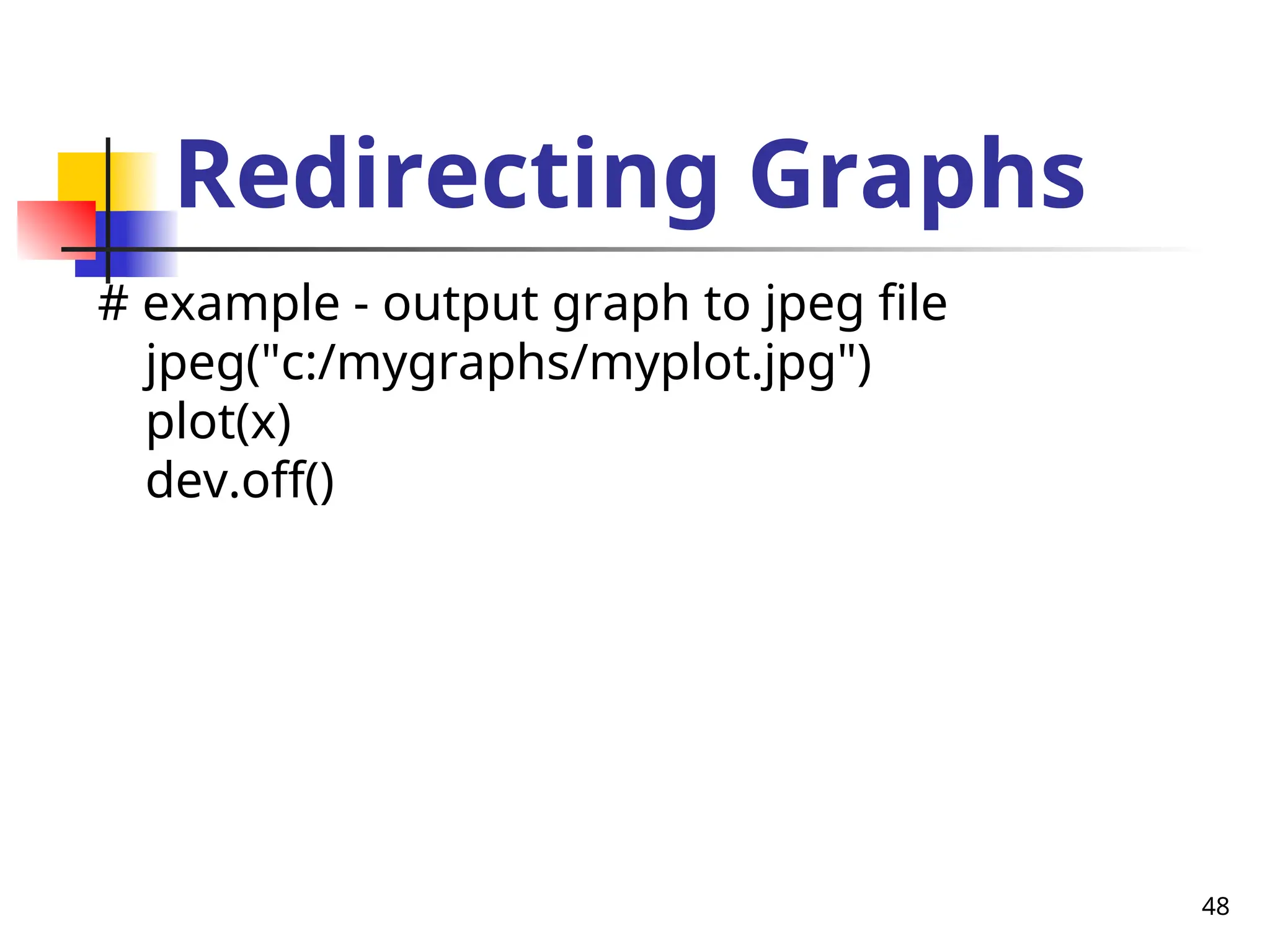 48
Redirecting Graphs
# example - output graph to jpeg file
jpeg("c:/mygraphs/myplot.jpg")
plot(x)
dev.off()
 