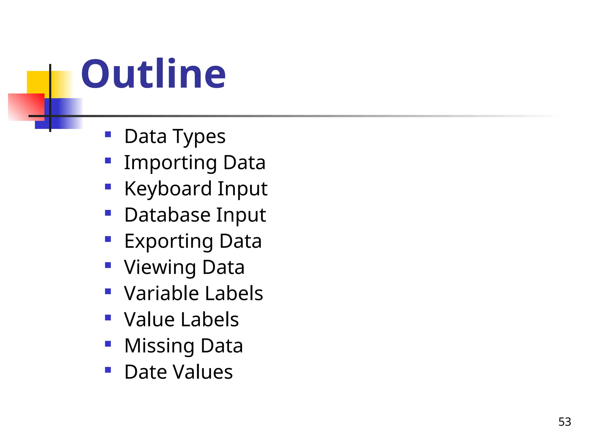 53
Outline

Data Types

Importing Data

Keyboard Input

Database Input

Exporting Data

Viewing Data

Variable Labels

Value Labels

Missing Data

Date Values
 