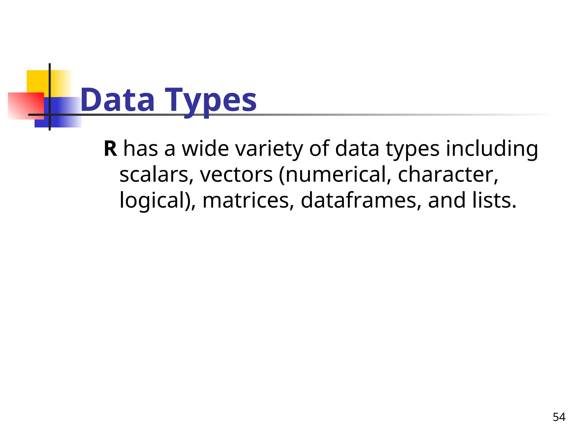 54
Data Types
R has a wide variety of data types including
scalars, vectors (numerical, character,
logical), matrices, dataframes, and lists.
 