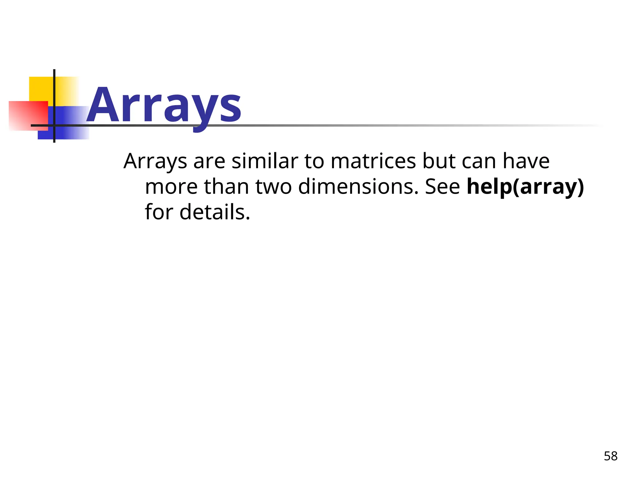 58
Arrays
Arrays are similar to matrices but can have
more than two dimensions. See help(array)
for details.
 