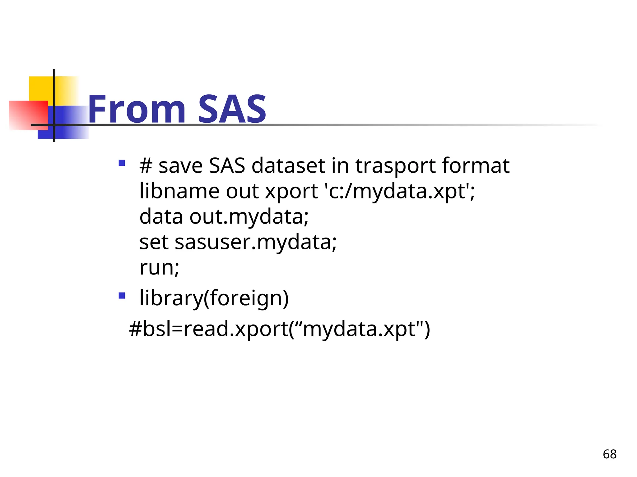 68
From SAS

# save SAS dataset in trasport format
libname out xport 'c:/mydata.xpt';
data out.mydata;
set sasuser.mydata;
run;

library(foreign)
#bsl=read.xport(“mydata.xpt")
 