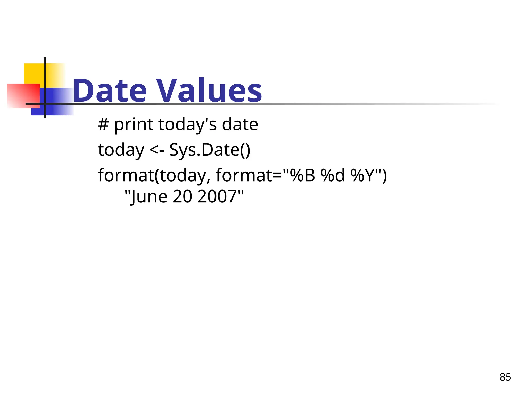 85
Date Values
# print today's date
today <- Sys.Date()
format(today, format="%B %d %Y")
"June 20 2007"
 