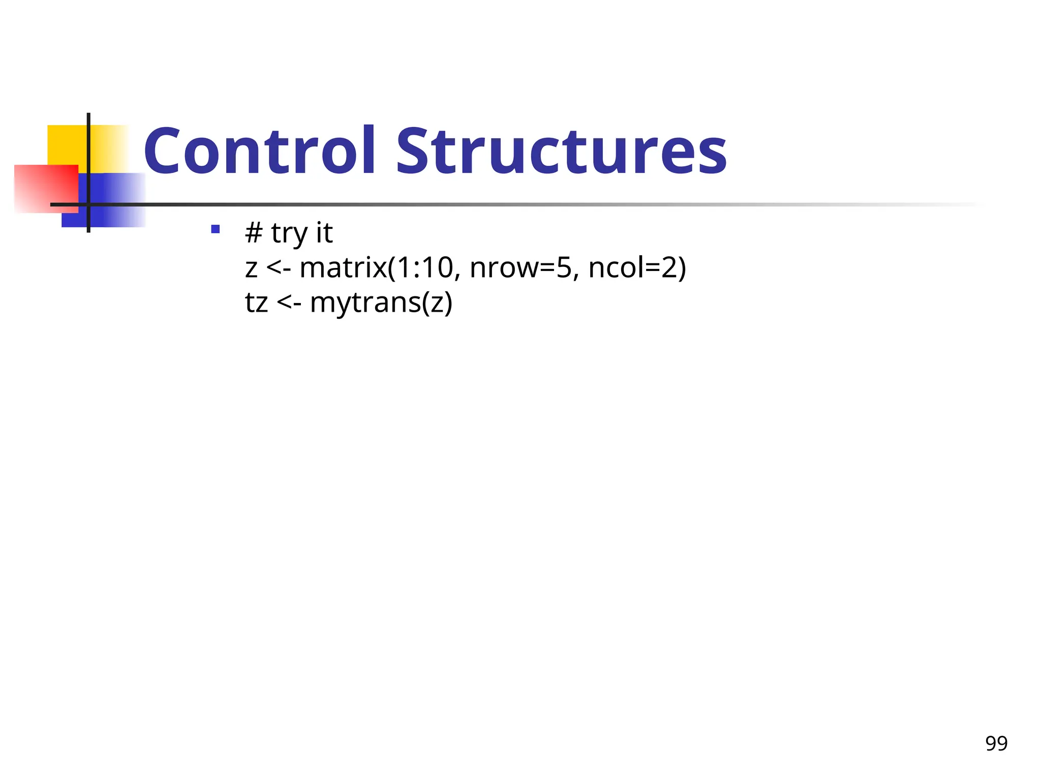 99
Control Structures

# try it
z <- matrix(1:10, nrow=5, ncol=2)
tz <- mytrans(z)
 