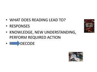 • WHAT DOES READING LEAD TO?
• RESPONSES
• KNOWLEDGE, NEW UNDERSTANDING,
PERFORM REQUIRED ACTION
• DECODE
 