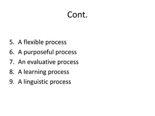 Cont.
5. A flexible process
6. A purposeful process
7. An evaluative process
8. A learning process
9. A linguistic process
 