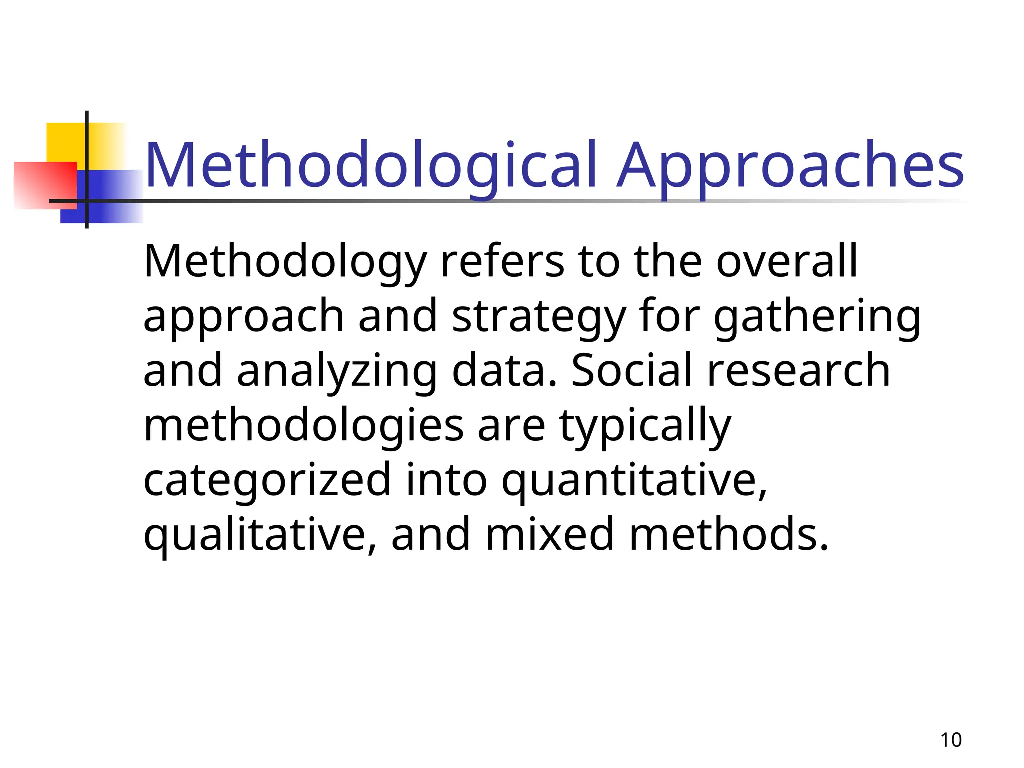 Methodological Approaches
Methodology refers to the overall
approach and strategy for gathering
and analyzing data. Social research
methodologies are typically
categorized into quantitative,
qualitative, and mixed methods.
10
 