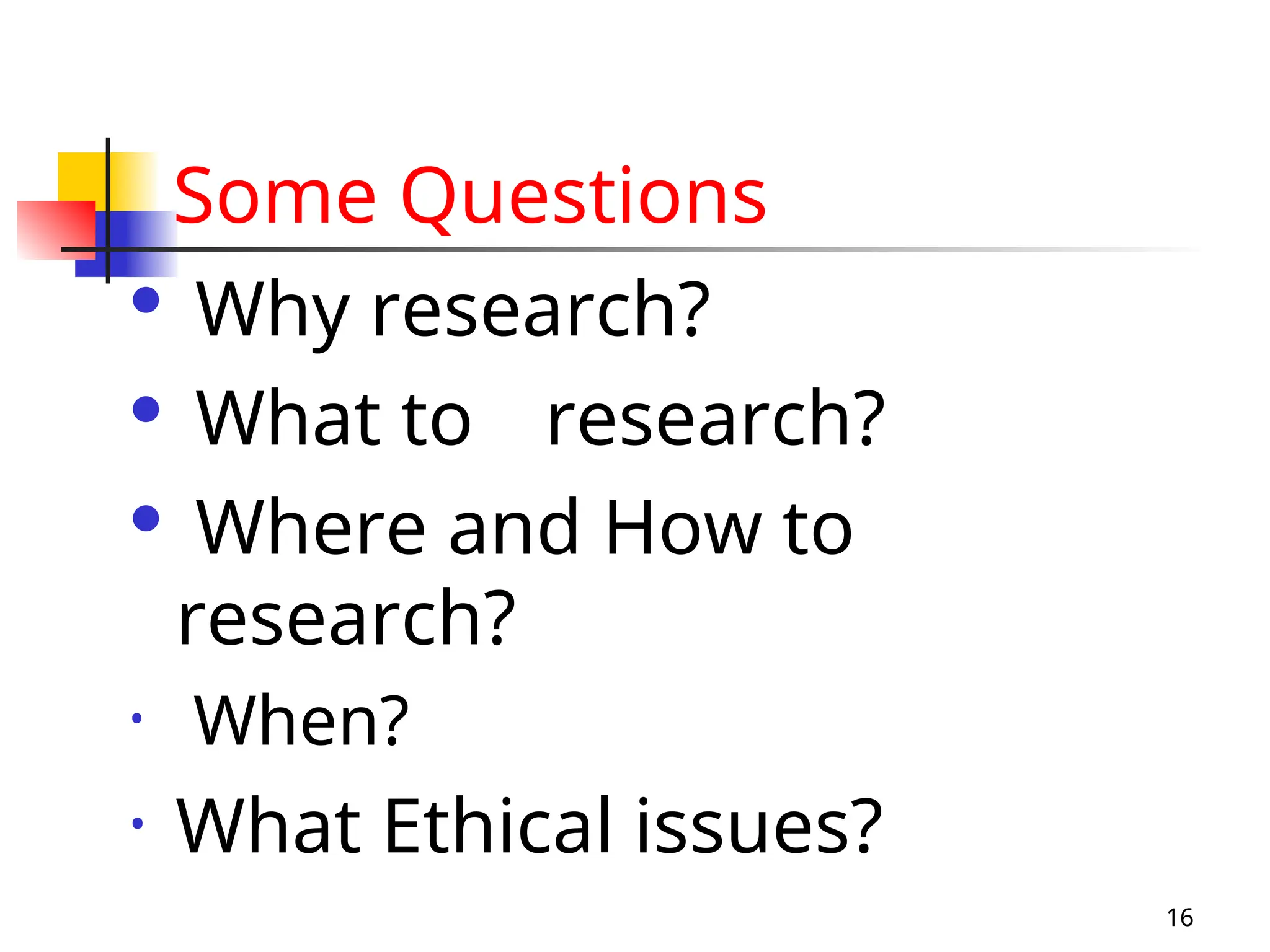 16
Some Questions
 Why research?
 What to research?
 Where and How to
research?
• When?
• What Ethical issues?
 