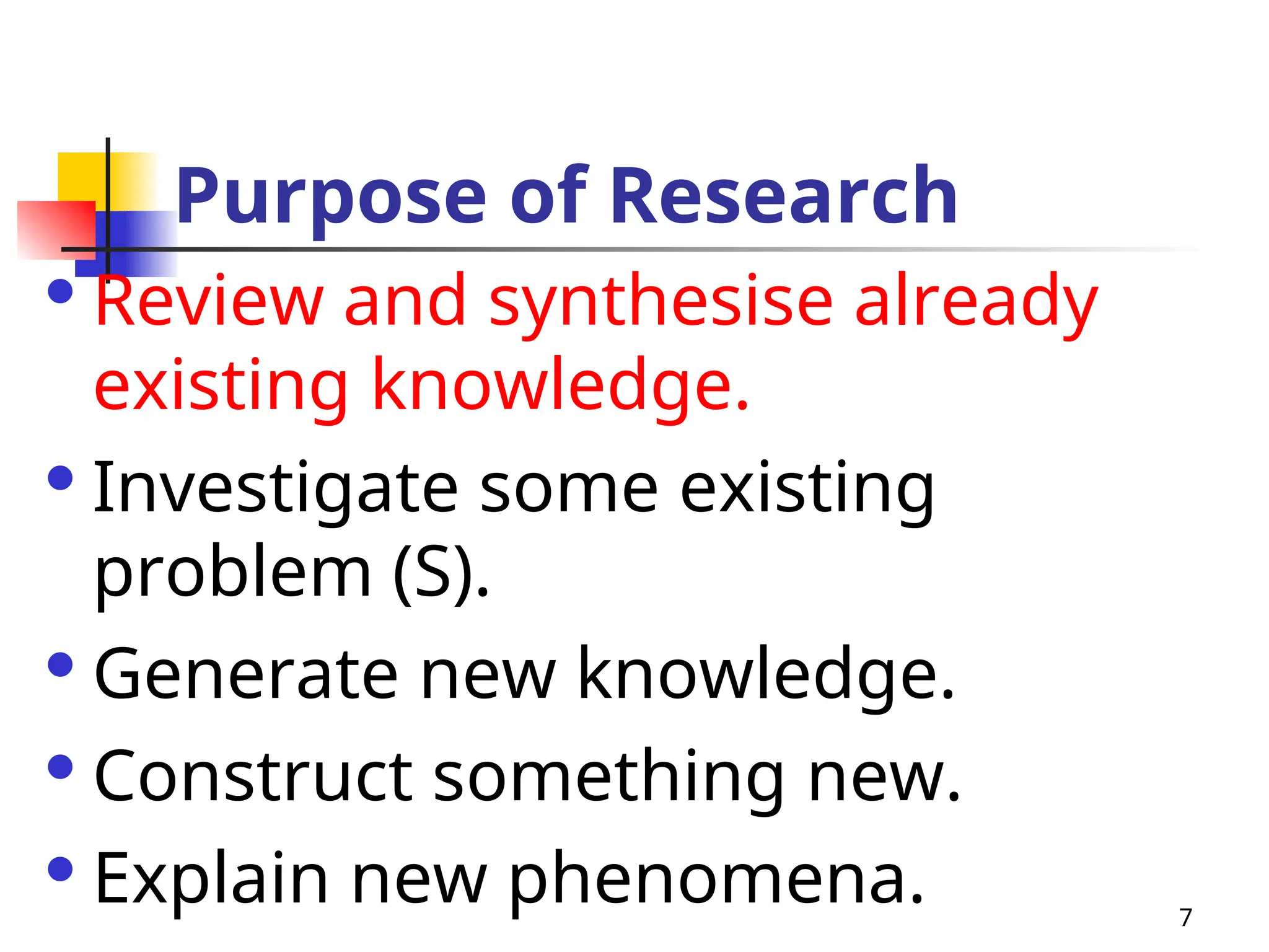7
Purpose of Research
Review and synthesise already
existing knowledge.
Investigate some existing
problem (S).
Generate new knowledge.
Construct something new.
Explain new phenomena.
 