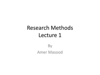 Research Methods
Lecture 1
By
Amer Masood
 
