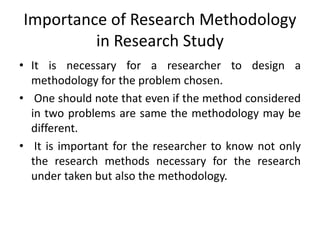 Importance of Research Methodology
in Research Study
• It is necessary for a researcher to design a
methodology for the pr...