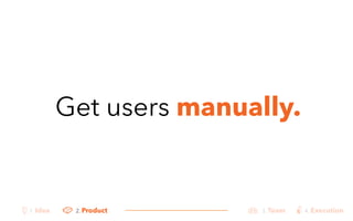 Get users manually. 
1. Idea 2. Product 3. Team 4. Execution 
 
